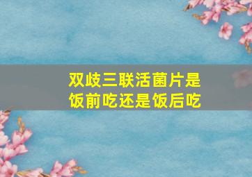 双歧三联活菌片是饭前吃还是饭后吃