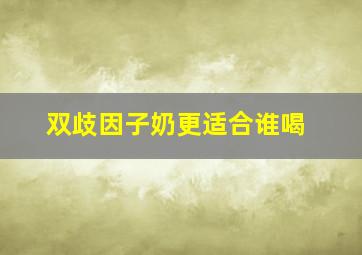 双歧因子奶更适合谁喝