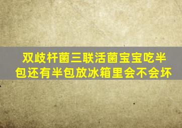 双歧杆菌三联活菌宝宝吃半包还有半包放冰箱里会不会坏