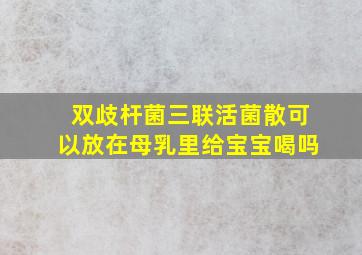 双歧杆菌三联活菌散可以放在母乳里给宝宝喝吗