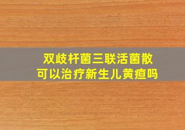 双歧杆菌三联活菌散可以治疗新生儿黄疸吗