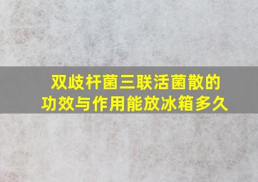 双歧杆菌三联活菌散的功效与作用能放冰箱多久