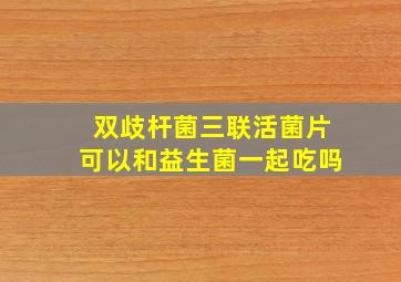 双歧杆菌三联活菌片可以和益生菌一起吃吗