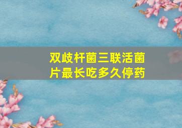 双歧杆菌三联活菌片最长吃多久停药