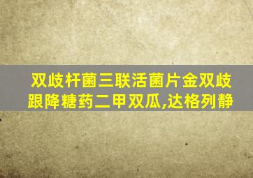 双歧杆菌三联活菌片金双歧跟降糖药二甲双瓜,达格列静