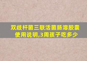 双歧杆菌三联活菌肠溶胶囊使用说明,3周孩子吃多少