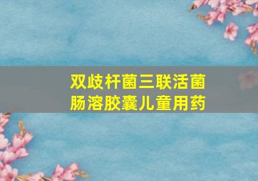 双歧杆菌三联活菌肠溶胶囊儿童用药