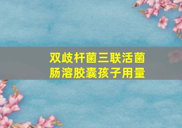 双歧杆菌三联活菌肠溶胶囊孩子用量