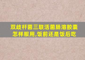 双歧杆菌三联活菌肠溶胶囊怎样服用,饭前还是饭后吃