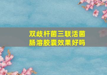 双歧杆菌三联活菌肠溶胶囊效果好吗