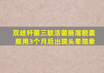 双歧杆菌三联活菌肠溶胶囊服用3个月后出现头晕现象