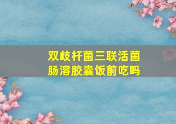 双歧杆菌三联活菌肠溶胶囊饭前吃吗