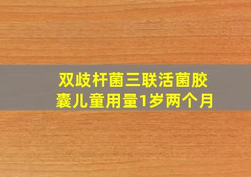 双歧杆菌三联活菌胶囊儿童用量1岁两个月