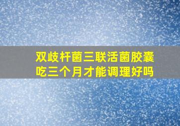 双歧杆菌三联活菌胶囊吃三个月才能调理好吗