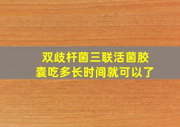 双歧杆菌三联活菌胶囊吃多长时间就可以了