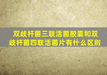 双歧杆菌三联活菌胶囊和双歧杆菌四联活菌片有什么区别