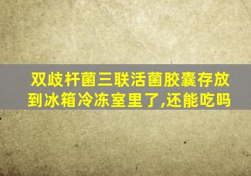 双歧杆菌三联活菌胶囊存放到冰箱冷冻室里了,还能吃吗