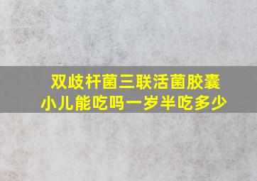 双歧杆菌三联活菌胶囊小儿能吃吗一岁半吃多少