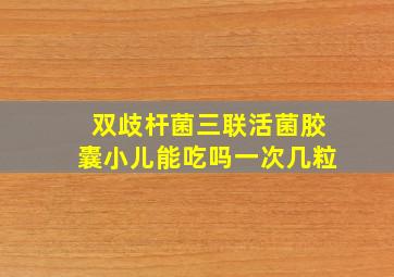 双歧杆菌三联活菌胶囊小儿能吃吗一次几粒