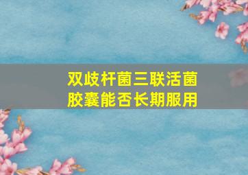 双歧杆菌三联活菌胶囊能否长期服用