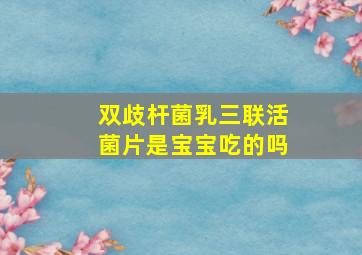 双歧杆菌乳三联活菌片是宝宝吃的吗