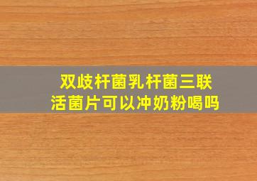 双歧杆菌乳杆菌三联活菌片可以冲奶粉喝吗