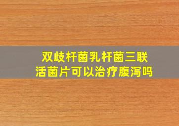 双歧杆菌乳杆菌三联活菌片可以治疗腹泻吗