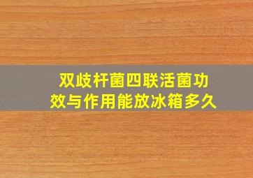 双歧杆菌四联活菌功效与作用能放冰箱多久