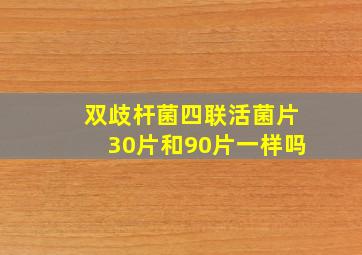 双歧杆菌四联活菌片30片和90片一样吗