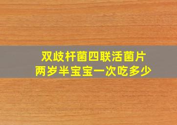 双歧杆菌四联活菌片两岁半宝宝一次吃多少