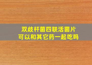 双歧杆菌四联活菌片可以和其它药一起吃吗