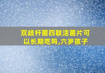 双歧杆菌四联活菌片可以长期吃吗,六岁孩子