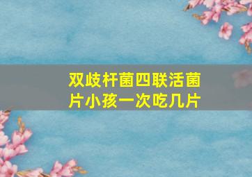 双歧杆菌四联活菌片小孩一次吃几片