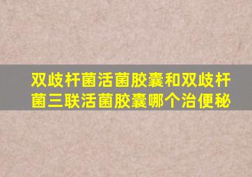 双歧杆菌活菌胶囊和双歧杆菌三联活菌胶囊哪个治便秘