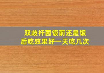 双歧杆菌饭前还是饭后吃效果好一天吃几次