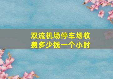 双流机场停车场收费多少钱一个小时