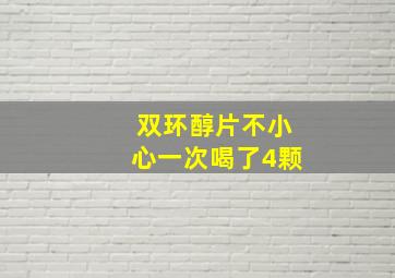 双环醇片不小心一次喝了4颗