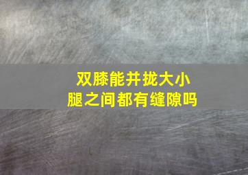 双膝能并拢大小腿之间都有缝隙吗