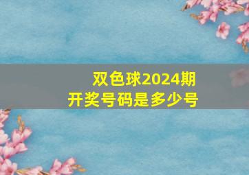 双色球2024期开奖号码是多少号