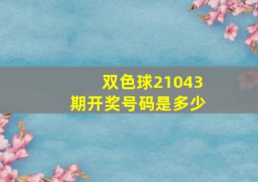 双色球21043期开奖号码是多少