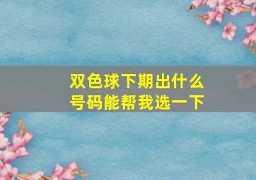 双色球下期出什么号码能帮我选一下