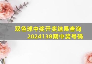 双色球中奖开奖结果查询2024138期中奖号码