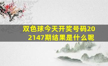 双色球今天开奖号码202147期结果是什么呢