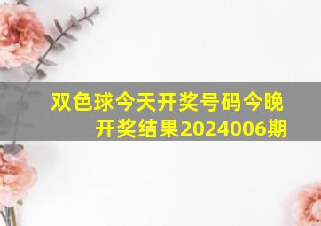 双色球今天开奖号码今晚开奖结果2024006期