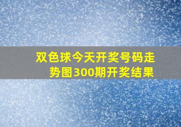 双色球今天开奖号码走势图300期开奖结果