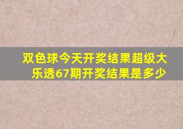 双色球今天开奖结果超级大乐透67期开奖结果是多少