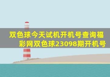 双色球今天试机开机号查询福彩网双色球23098期开机号