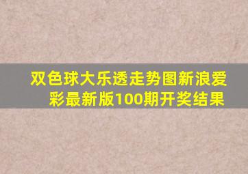 双色球大乐透走势图新浪爱彩最新版100期开奖结果