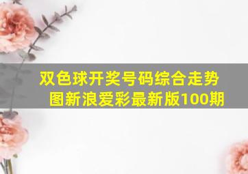 双色球开奖号码综合走势图新浪爱彩最新版100期