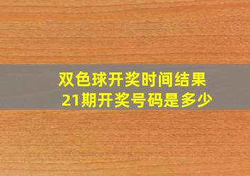 双色球开奖时间结果21期开奖号码是多少